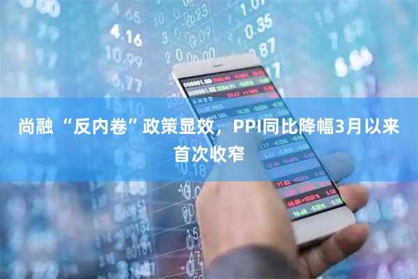 尚融 “反内卷”政策显效，PPI同比降幅3月以来首次收窄