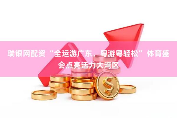 瑞银网配资 “全运游广东，粤游粤轻松” 体育盛会点亮活力大湾区
