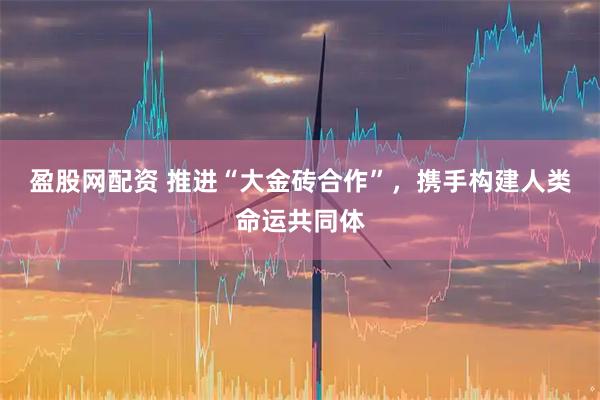 盈股网配资 推进“大金砖合作”，携手构建人类命运共同体