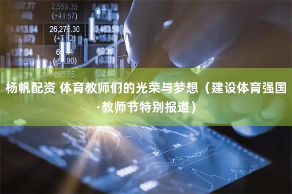 杨帆配资 体育教师们的光荣与梦想（建设体育强国·教师节特别报道）