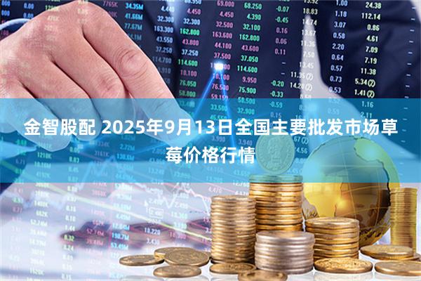 金智股配 2025年9月13日全国主要批发市场草莓价格行情
