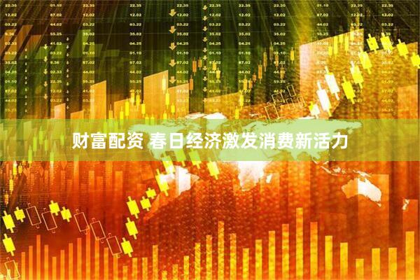 财富配资 春日经济激发消费新活力
