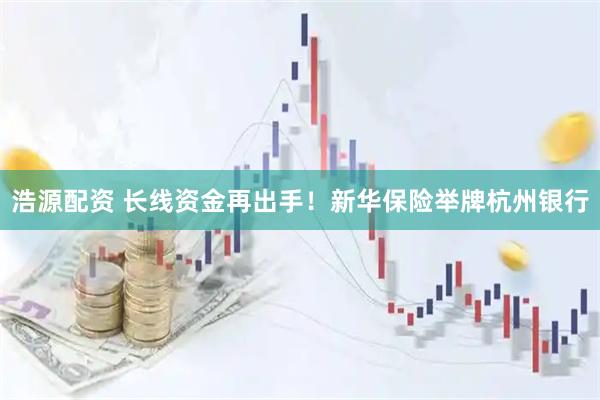 浩源配资 长线资金再出手！新华保险举牌杭州银行