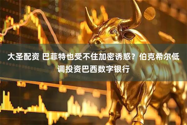 大圣配资 巴菲特也受不住加密诱惑？伯克希尔低调投资巴西数字银行