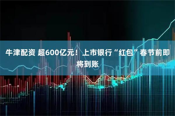 牛津配资 超600亿元！上市银行“红包”春节前即将到账