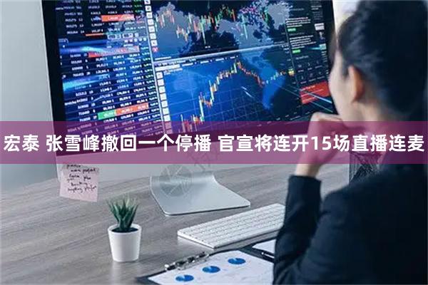 宏泰 张雪峰撤回一个停播 官宣将连开15场直播连麦