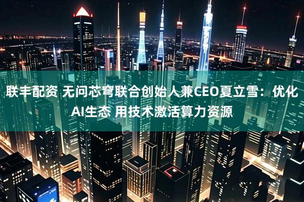 联丰配资 无问芯穹联合创始人兼CEO夏立雪：优化AI生态 用技术激活算力资源