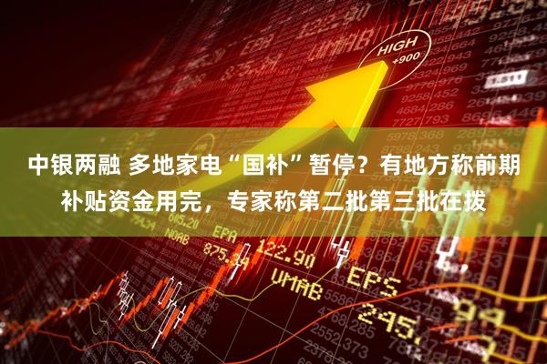 中银两融 多地家电“国补”暂停？有地方称前期补贴资金用完，专家称第二批第三批在拨