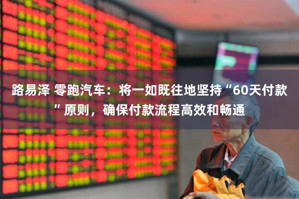 路易泽 零跑汽车：将一如既往地坚持“60天付款”原则，确保付款流程高效和畅通