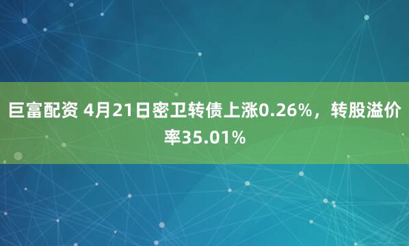 巨富配资 4月21日密卫转债上涨0.26%，转股溢价率35.01%