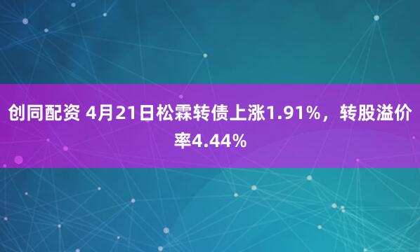 创同配资 4月21日松霖转债上涨1.91%，转股溢价率4.44%