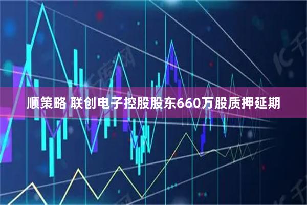顺策略 联创电子控股股东660万股质押延期