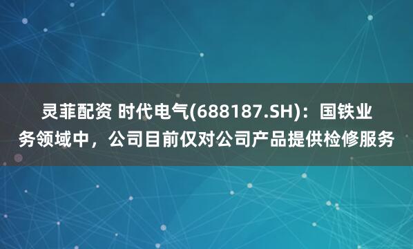 灵菲配资 时代电气(688187.SH)：国铁业务领域中，公司目前仅对公司产品提供检修服务