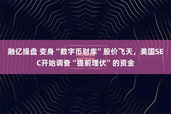 融亿操盘 变身“数字币财库”股价飞天，美国SEC开始调查“提前埋伏”的资金