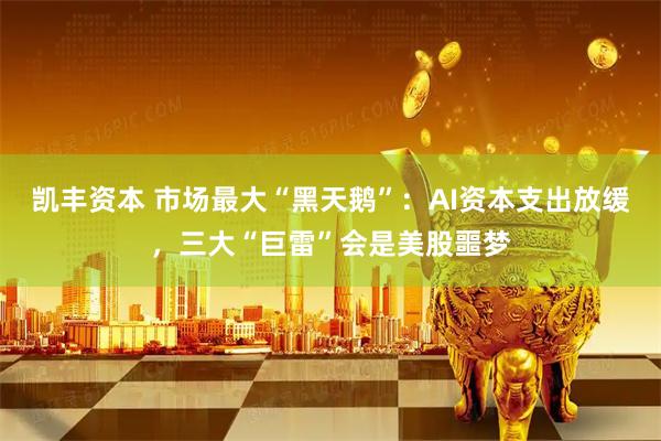 凯丰资本 市场最大“黑天鹅”：AI资本支出放缓，三大“巨雷”会是美股噩梦