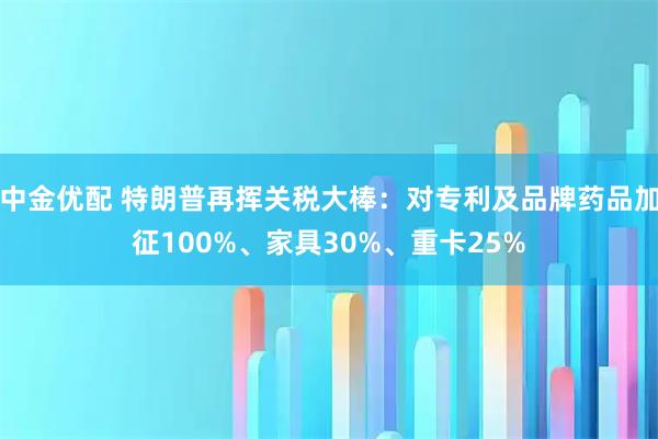 中金优配 特朗普再挥关税大棒：对专利及品牌药品加征100%、家具30%、重卡25%