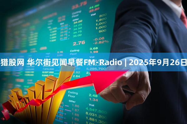 猎股网 华尔街见闻早餐FM-Radio | 2025年9月26日