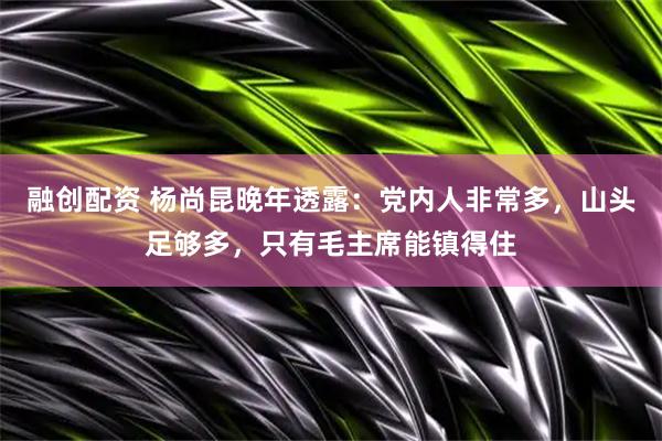 融创配资 杨尚昆晚年透露：党内人非常多，山头足够多，只有毛主席能镇得住
