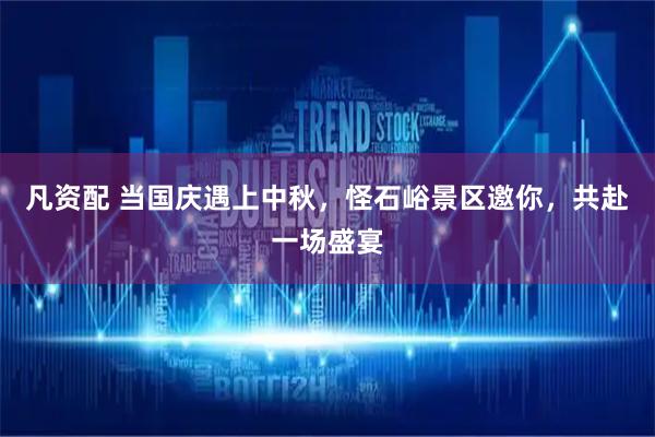凡资配 当国庆遇上中秋，怪石峪景区邀你，共赴一场盛宴