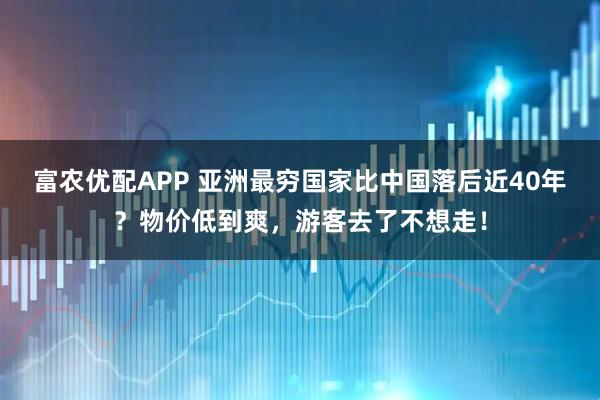 富农优配APP 亚洲最穷国家比中国落后近40年？物价低到爽，游客去了不想走！