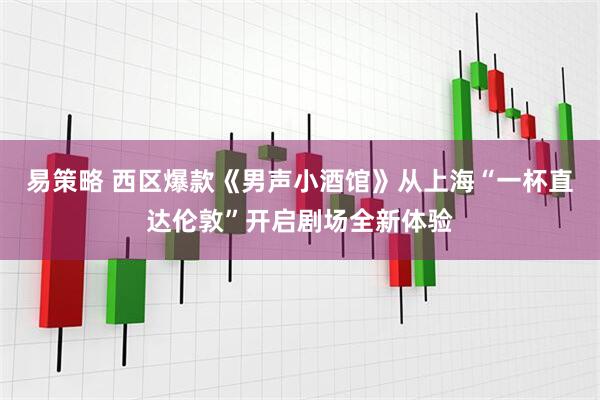 易策略 西区爆款《男声小酒馆》从上海“一杯直达伦敦”开启剧场全新体验
