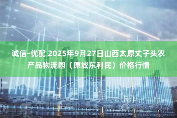 诚信-优配 2025年9月27日山西太原丈子头农产品物流园（原城东利民）价格行情