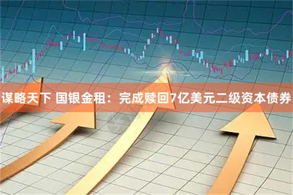 谋略天下 国银金租：完成赎回7亿美元二级资本债券