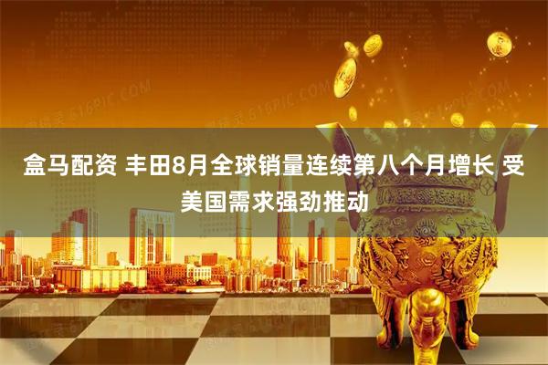 盒马配资 丰田8月全球销量连续第八个月增长 受美国需求强劲推动