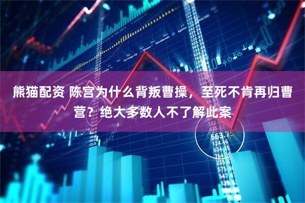 熊猫配资 陈宫为什么背叛曹操，至死不肯再归曹营？绝大多数人不了解此案