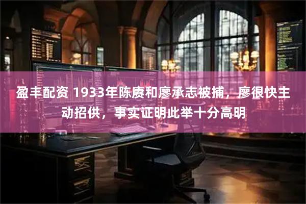 盈丰配资 1933年陈赓和廖承志被捕，廖很快主动招供，事实证明此举十分高明