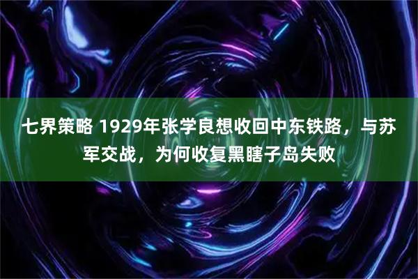 七界策略 1929年张学良想收回中东铁路，与苏军交战，为何收复黑瞎子岛失败