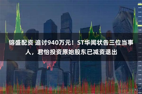 镕盛配资 追讨940万元！ST华闻状告三位当事人，君怡投资原始股东已减资退出