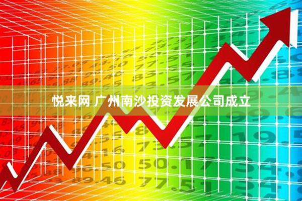 悦来网 广州南沙投资发展公司成立