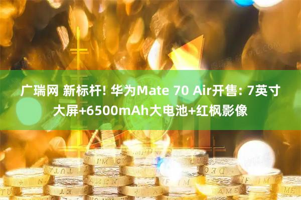 广瑞网 新标杆! 华为Mate 70 Air开售: 7英寸大屏+6500mAh大电池+红枫影像