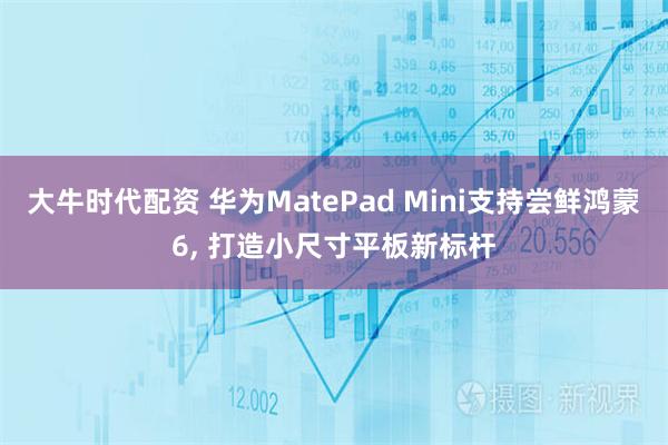 大牛时代配资 华为MatePad Mini支持尝鲜鸿蒙6, 打造小尺寸平板新标杆