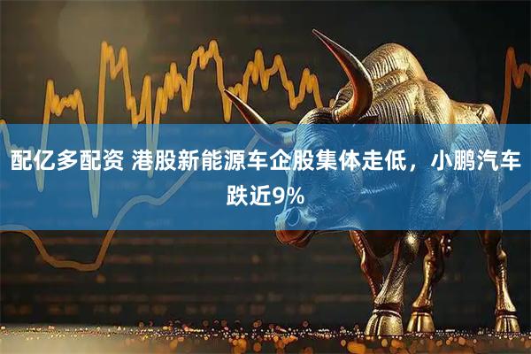 配亿多配资 港股新能源车企股集体走低，小鹏汽车跌近9%