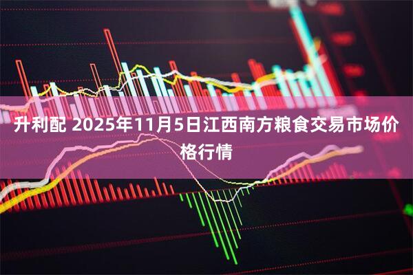 升利配 2025年11月5日江西南方粮食交易市场价格行情