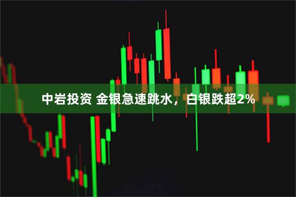 中岩投资 金银急速跳水，白银跌超2%