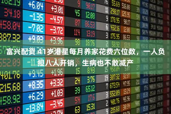 富兴配资 41岁港星每月养家花费六位数，一人负担八人开销，生病也不敢减产