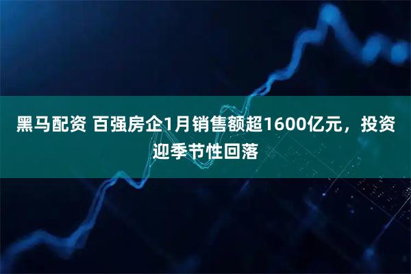 黑马配资 百强房企1月销售额超1600亿元，投资迎季节性回落
