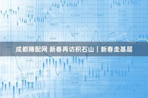成都赚配网 新春再访积石山|新春走基层