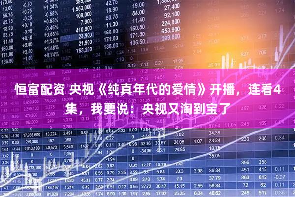 恒富配资 央视《纯真年代的爱情》开播，连看4集，我要说：央视又淘到宝了