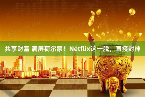 共享财富 满屏荷尔蒙!Netflix这一脱,直接封神