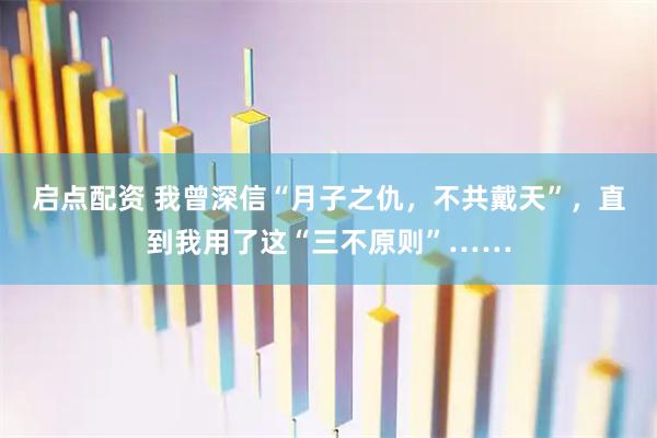 启点配资 我曾深信“月子之仇，不共戴天”，直到我用了这“三不原则”……