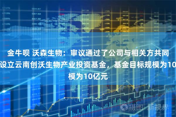 金牛呗 沃森生物:审议通过了公司与相关方共同发起设立云南创沃生物产业投资基金,基金目标规模为10亿元