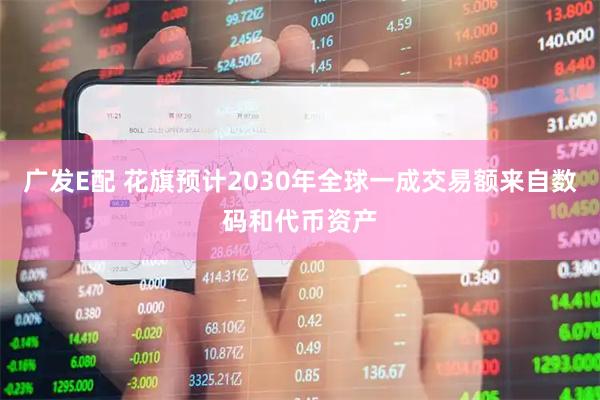 广发E配 花旗预计2030年全球一成交易额来自数码和代币资产