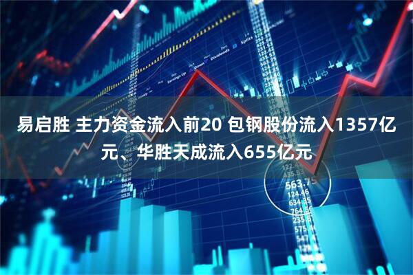 易启胜 主力资金流入前20 包钢股份流入1357亿元、华胜天成流入655亿元