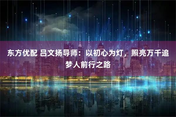 东方优配 吕文扬导师：以初心为灯，照亮万千追梦人前行之路
