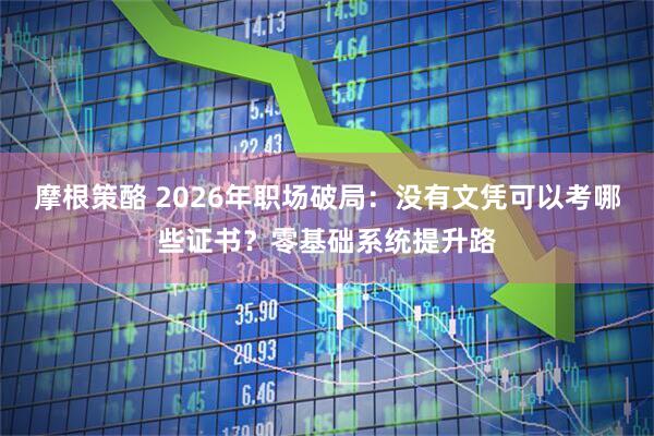摩根策酪 2026年职场破局：没有文凭可以考哪些证书？零基础系统提升路