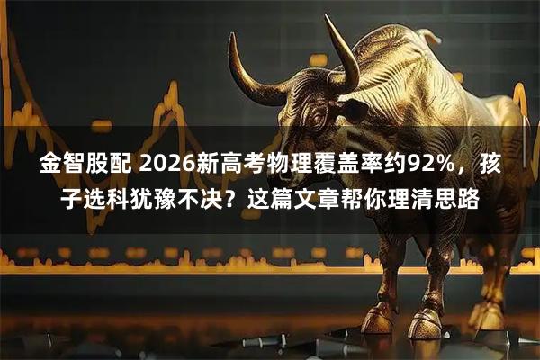 金智股配 2026新高考物理覆盖率约92%，孩子选科犹豫不决？这篇文章帮你理清思路